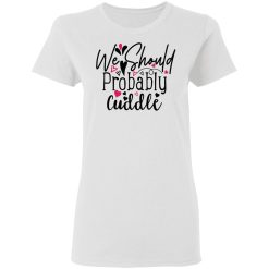 we should probably cuddle t shirts hoodies long sleeve 11