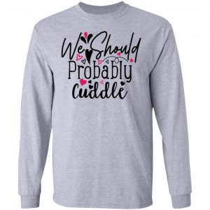 we should probably cuddle t shirts hoodies long sleeve