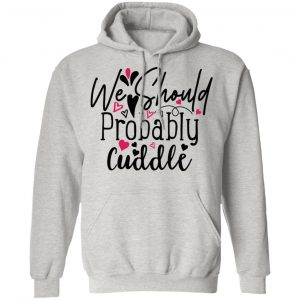 we should probably cuddle t shirts hoodies long sleeve 6