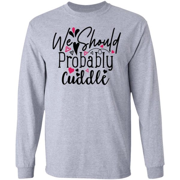we should probably cuddle t shirts hoodies long sleeve