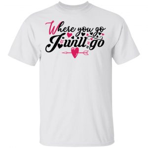 Where You Go I Will Go T Shirts, Hoodies, Long Sleeve