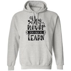 you are never too old to learn t shirts hoodies long sleeve