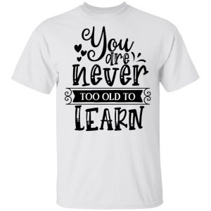 You Are Never Too Old To Learn T Shirts, Hoodies, Long Sleeve