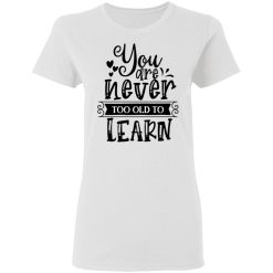 you are never too old to learn t shirts hoodies long sleeve 5