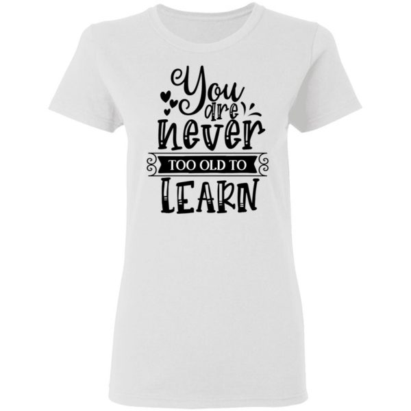 you are never too old to learn t shirts hoodies long sleeve 5