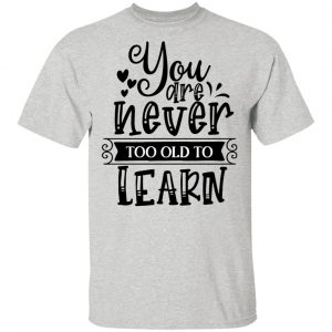 you are never too old to learn t shirts hoodies long sleeve 7