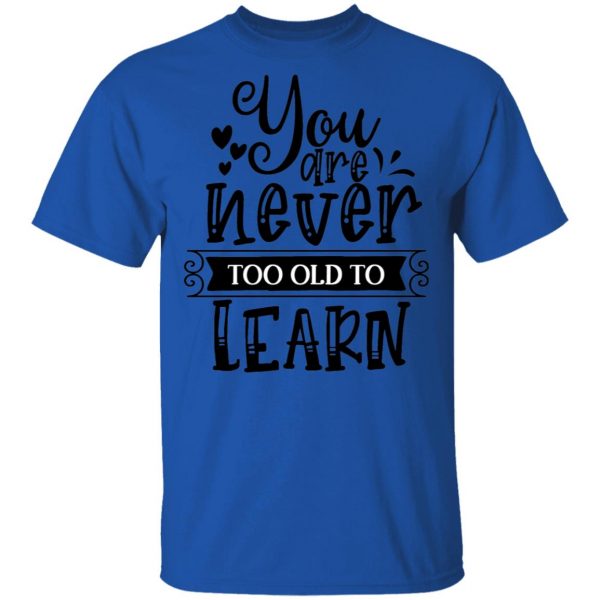 you are never too old to learn t shirts hoodies long sleeve 9