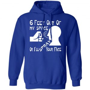 6 feet out of my space or i spray your face t shirts long sleeve hoodies