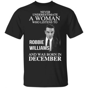 A Woman Who Listens To Robbie Williams And Was Born In December T-Shirts, Long Sleeve, Hoodies