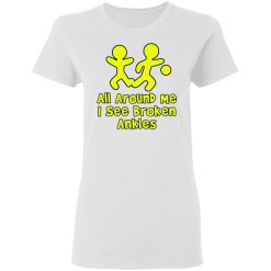 all around me i see broken ankles t shirts hoodies long sleeve 13