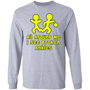 all around me i see broken ankles t shirts hoodies long sleeve 7