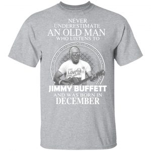 an old man who listens to jimmy buffett and was born in december t shirts long sleeve hoodies 5