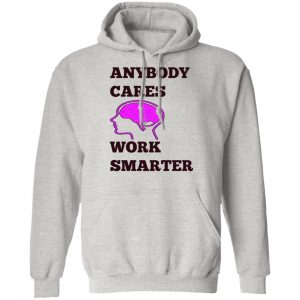 anybody cares work smarter t shirts hoodies long sleeve 6