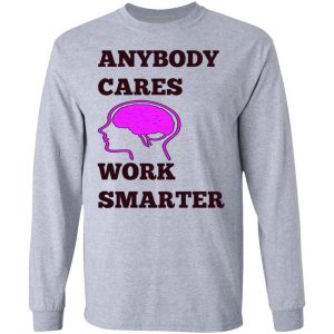 anybody cares work smarter t shirts hoodies long sleeve 8