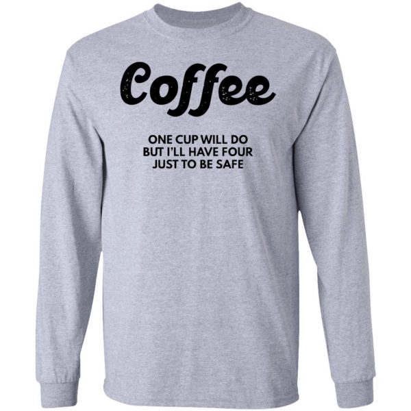 coffee one cup will do but ill have four just to be safe t shirts hoodies long sleeve 10