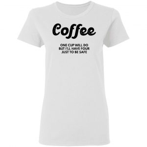 coffee one cup will do but ill have four just to be safe t shirts hoodies long sleeve 12