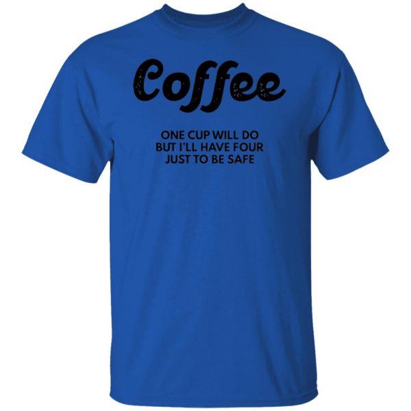 coffee one cup will do but ill have four just to be safe t shirts hoodies long sleeve