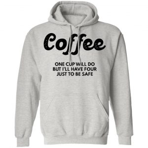 coffee one cup will do but ill have four just to be safe t shirts hoodies long sleeve 7