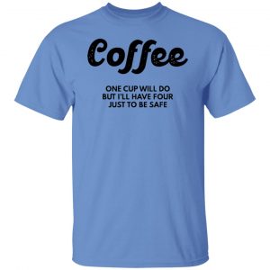 coffee one cup will do but ill have four just to be safe t shirts hoodies long sleeve 8