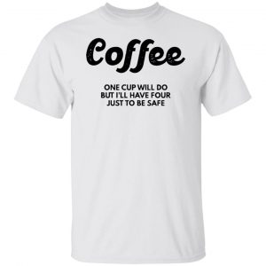 coffee one cup will do but ill have four just to be safe t shirts hoodies long sleeve 9