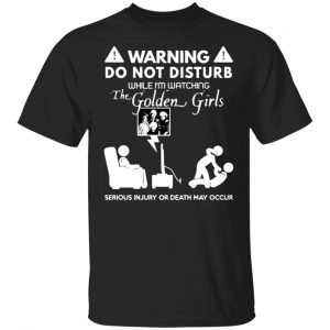 Do Not Disturb While I’m Watching The Golden Girls T-Shirts, Long Sleeve, Hoodies