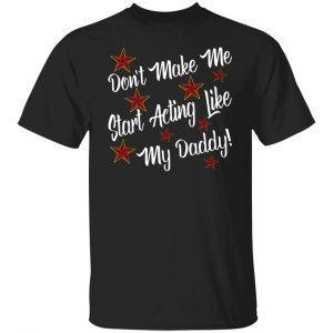 Don’t Make Me Start Acting Like My Daddy T-Shirts, Long Sleeve, Hoodies