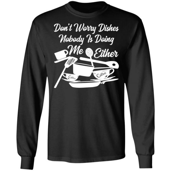 dont worry dishes nobody is doing me either t shirts long sleeve hoodies 4