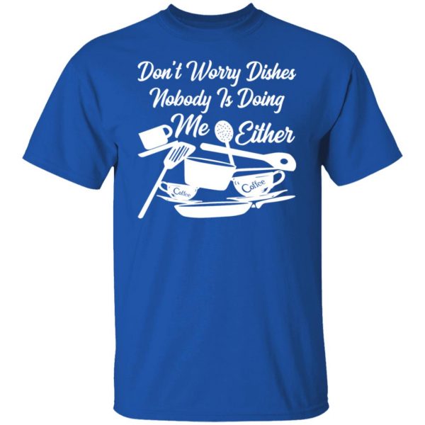 dont worry dishes nobody is doing me either t shirts long sleeve hoodies 6