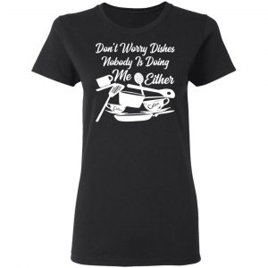 dont worry dishes nobody is doing me either t shirts long sleeve hoodies 7