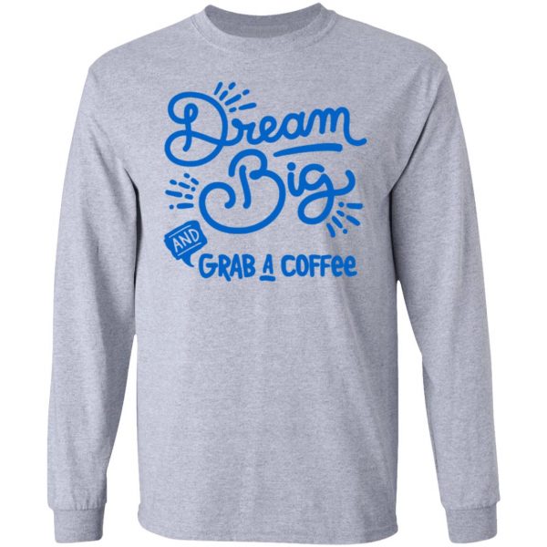 dream big grab a coffee t shirts hoodies long sleeve 11