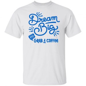 dream big grab a coffee t shirts hoodies long sleeve 3