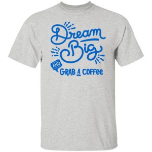 dream big grab a coffee t shirts hoodies long sleeve 9