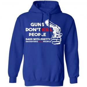 guns dont kill people dads with pretty daughters kill people t shirts long sleeve hoodies 10