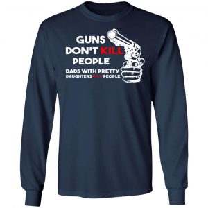 guns dont kill people dads with pretty daughters kill people t shirts long sleeve hoodies 2