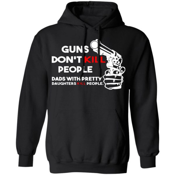 guns dont kill people dads with pretty daughters kill people t shirts long sleeve hoodies 4