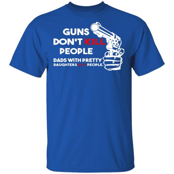 guns dont kill people dads with pretty daughters kill people t shirts long sleeve hoodies 7