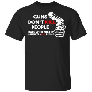 Guns Don’t Kill People Dads With Pretty Daughters Kill People T-Shirts, Long Sleeve, Hoodies