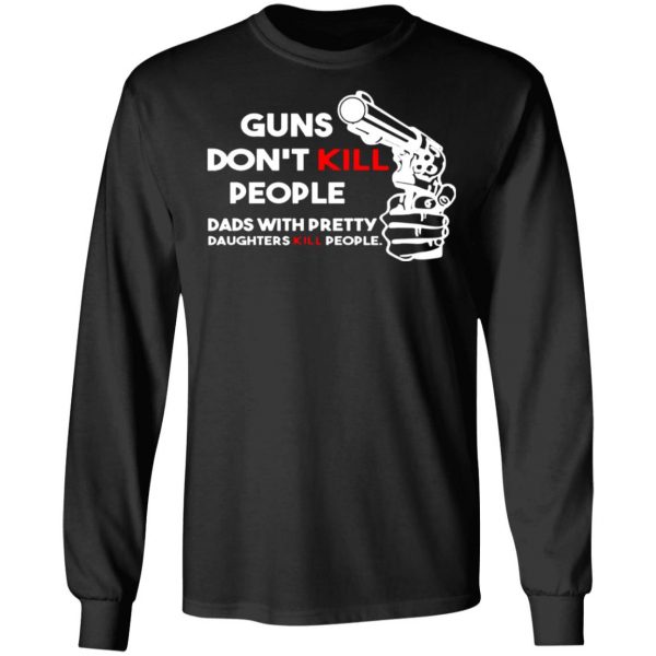 guns dont kill people dads with pretty daughters kill people t shirts long sleeve hoodies 9