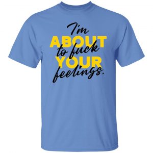i am about to fuck your feelings statement t shirts hoodies long sleeve 10