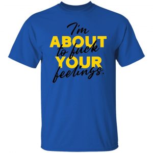 i am about to fuck your feelings statement t shirts hoodies long sleeve 2