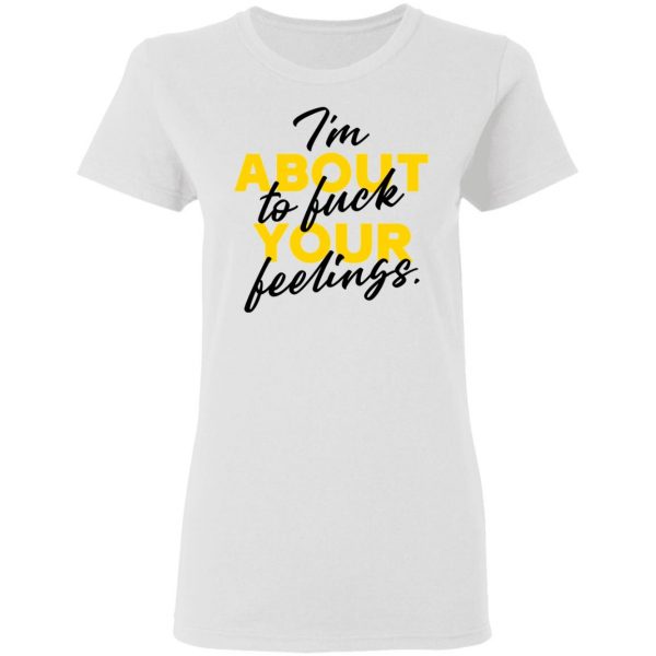 i am about to fuck your feelings statement t shirts hoodies long sleeve 3