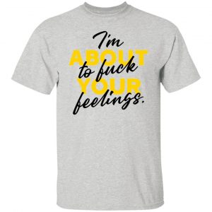 i am about to fuck your feelings statement t shirts hoodies long sleeve
