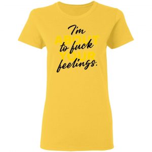 i am about to fuck your feelings statement t shirts hoodies long sleeve 4