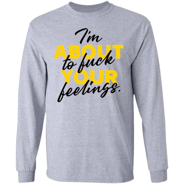 i am about to fuck your feelings statement t shirts hoodies long sleeve 5