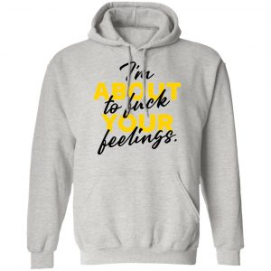 i am about to fuck your feelings statement t shirts hoodies long sleeve 6