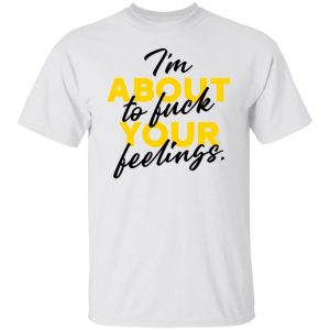 i am about to fuck your feelings statement t shirts hoodies long sleeve 9