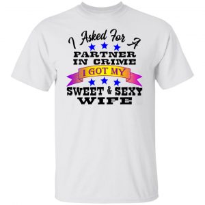 i asked for a partner in crime i got my sexy wife t shirts hoodies long sleeve 11
