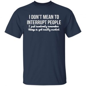 i dont mean to interrupt people i just randomly remember things and get really excited t shirts long sleeve hoodies 12