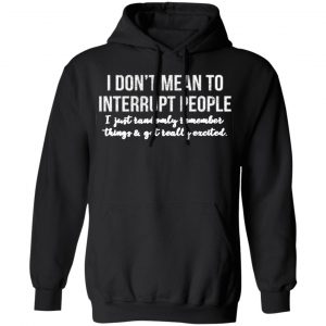 i dont mean to interrupt people i just randomly remember things and get really excited t shirts long sleeve hoodies 3