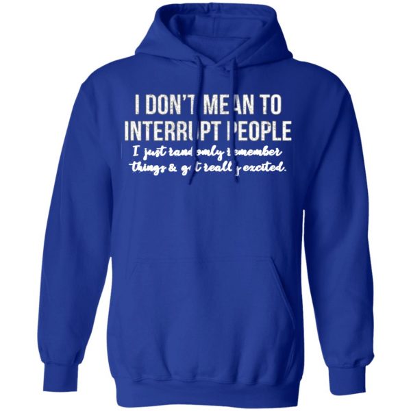 i dont mean to interrupt people i just randomly remember things and get really excited t shirts long sleeve hoodies